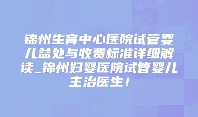 锦州生育中心医院试管婴儿益处与收费标准详细解读_锦州妇婴医院试管婴儿主治医生！