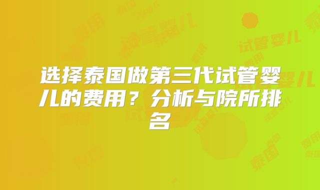 选择泰国做第三代试管婴儿的费用？分析与院所排名