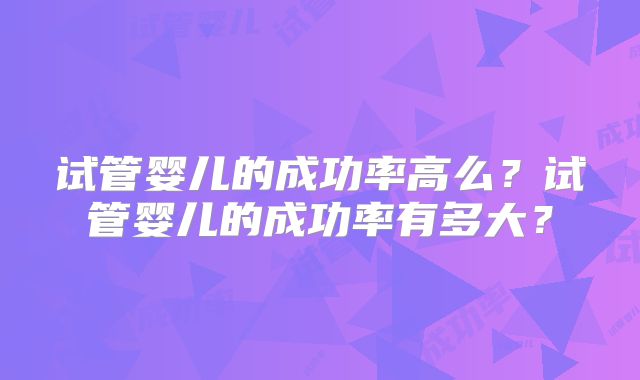 试管婴儿的成功率高么？试管婴儿的成功率有多大？