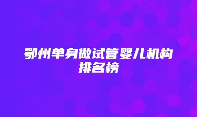 鄂州单身做试管婴儿机构排名榜