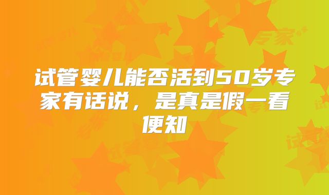 试管婴儿能否活到50岁专家有话说,是真是假一看便知
