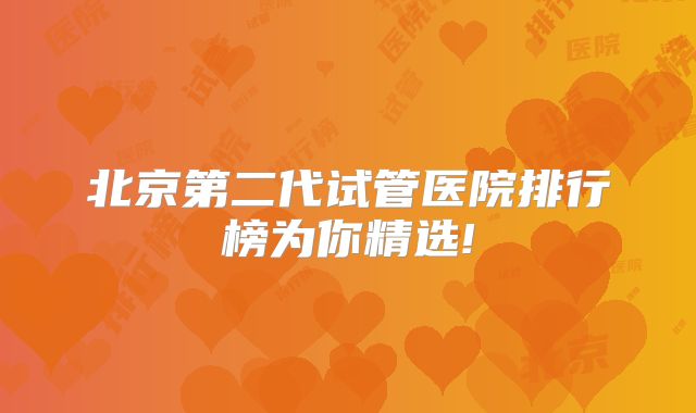 北京第二代试管医院排行榜为你精选!