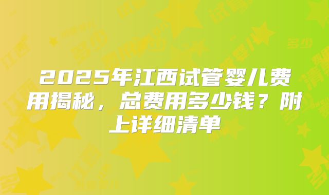2025年江西试管婴儿费用揭秘，总费用多少钱？附上详细清单