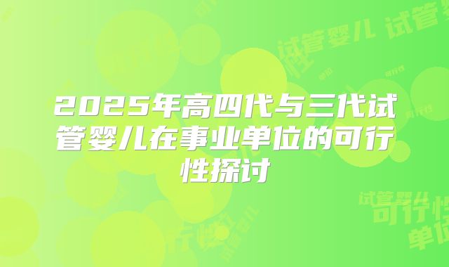 2025年高四代与三代试管婴儿在事业单位的可行性探讨
