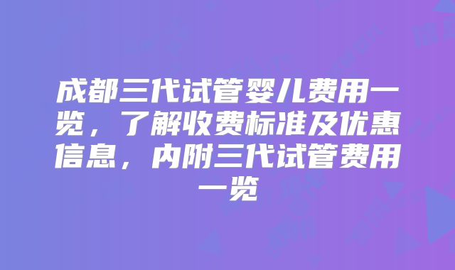 成都三代试管婴儿费用一览，了解收费标准及优惠信息，内附三代试管费用一览