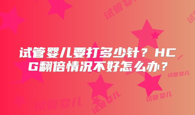 试管婴儿要打多少针？HCG翻倍情况不好怎么办？