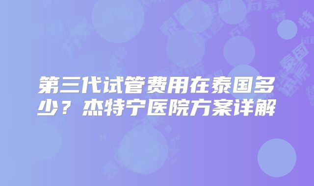 第三代试管费用在泰国多少?杰特宁医院方案详解