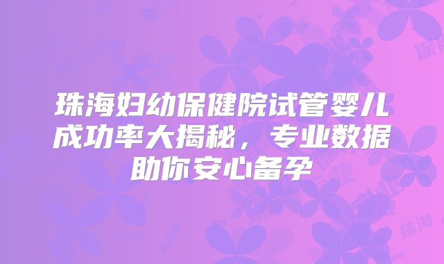 珠海妇幼保健院试管婴儿成功率大揭秘,专业数据助你安心备孕