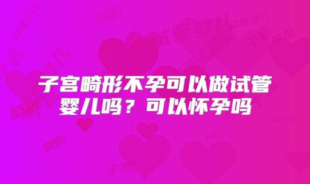 子宫畸形不孕可以做试管婴儿吗?可以怀孕吗