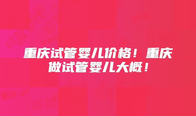 重庆试管婴儿价格!重庆做试管婴儿大概!