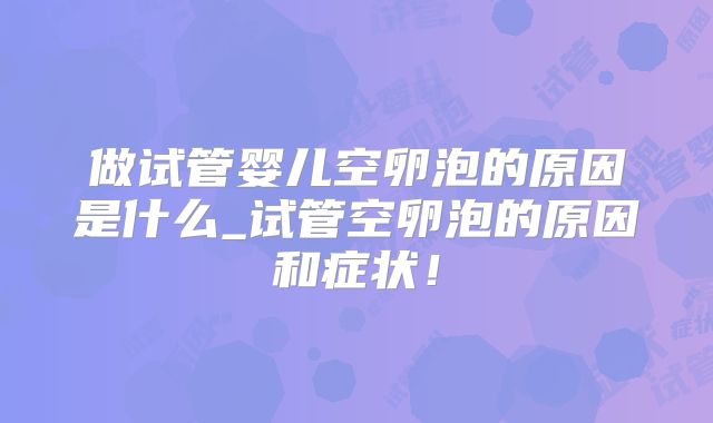 做试管婴儿空卵泡的原因是什么_试管空卵泡的原因和症状!