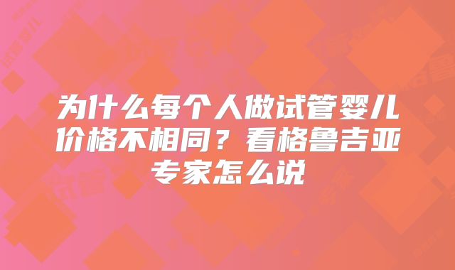 为什么每个人做试管婴儿价格不相同？看格鲁吉亚专家怎么说