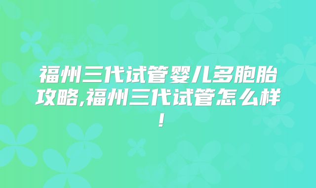 福州三代试管婴儿多胞胎攻略,福州三代试管怎么样!