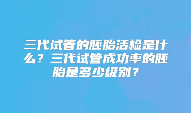 三代试管的胚胎活检是什么？三代试管成功率的胚胎是多少级别？