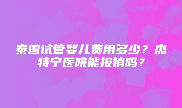 泰国试管婴儿费用多少？杰特宁医院能报销吗？