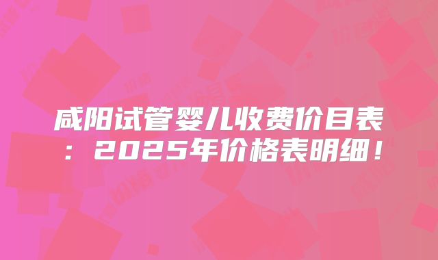 咸阳试管婴儿收费价目表:2025年价格表明细!