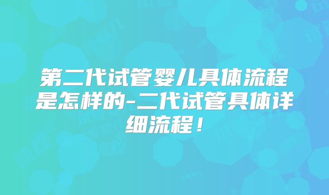 第二代试管婴儿具体流程是怎样的-二代试管具体详细流程!