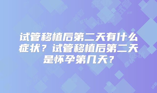试管移植后第二天有什么症状?试管移植后第二天是怀孕第几天?