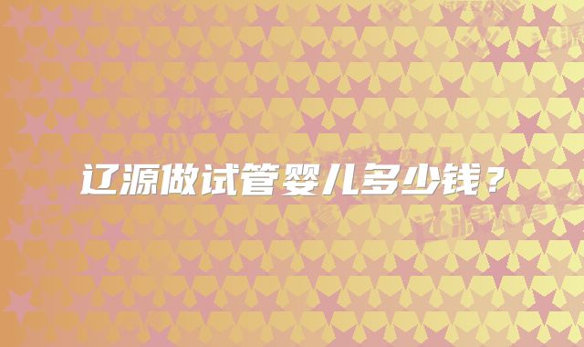 辽源做试管婴儿多少钱?