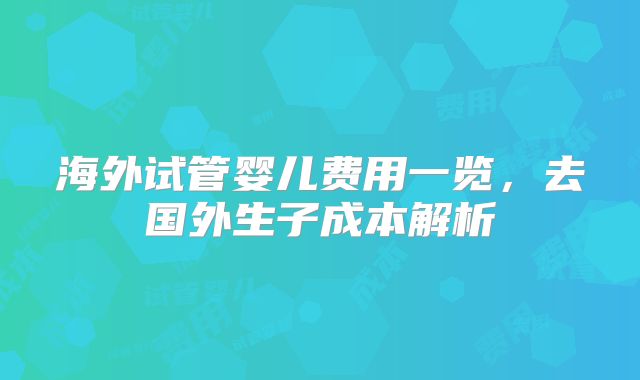 海外试管婴儿费用一览,去国外生子成本解析