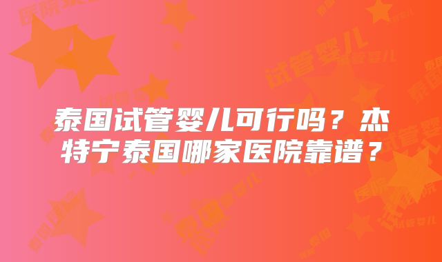 泰国试管婴儿可行吗?杰特宁泰国哪家医院靠谱?