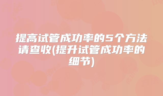 提高试管成功率的5个方法请查收(提升试管成功率的细节)