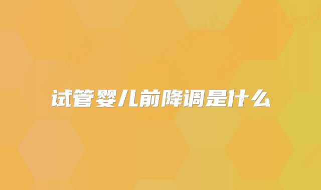 试管婴儿前降调是什么