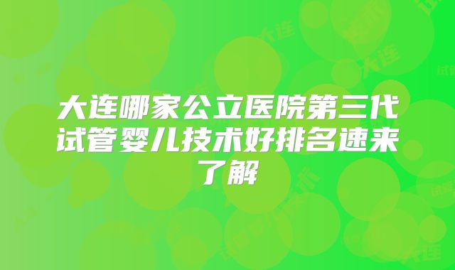 大连哪家公立医院第三代试管婴儿技术好排名速来了解