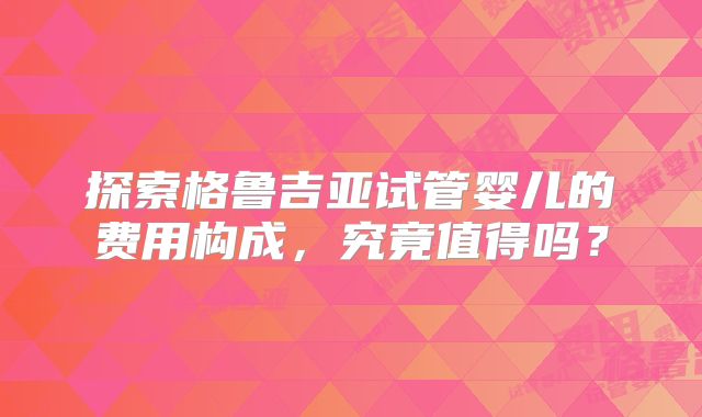 探索格鲁吉亚试管婴儿的费用构成,究竟值得吗?