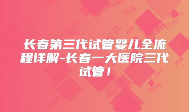 长春第三代试管婴儿全流程详解-长春一大医院三代试管!