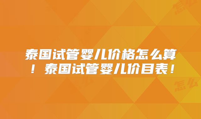 泰国试管婴儿价格怎么算！泰国试管婴儿价目表！