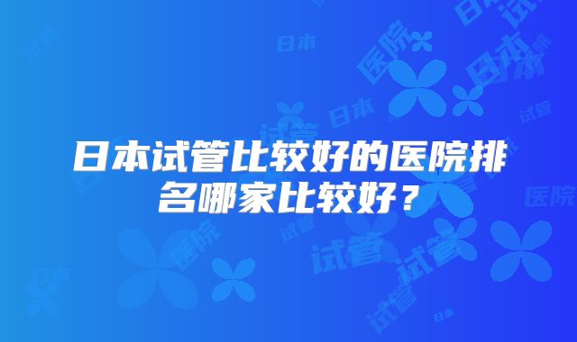 日本试管比较好的医院排名哪家比较好？
