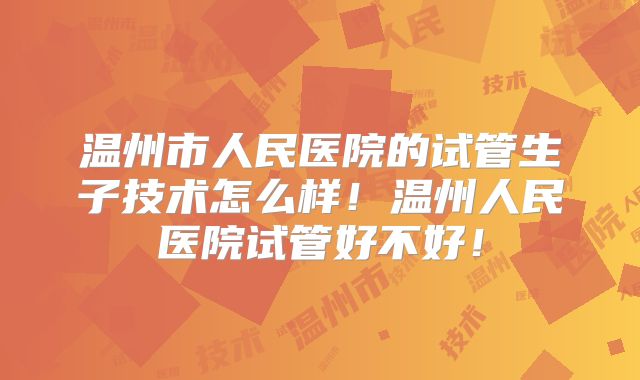 温州市人民医院的试管生子技术怎么样!温州人民医院试管好不好!