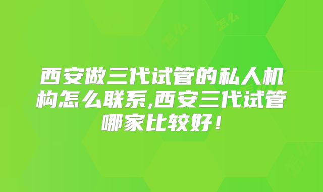西安做三代试管的私人机构怎么联系,西安三代试管哪家比较好!