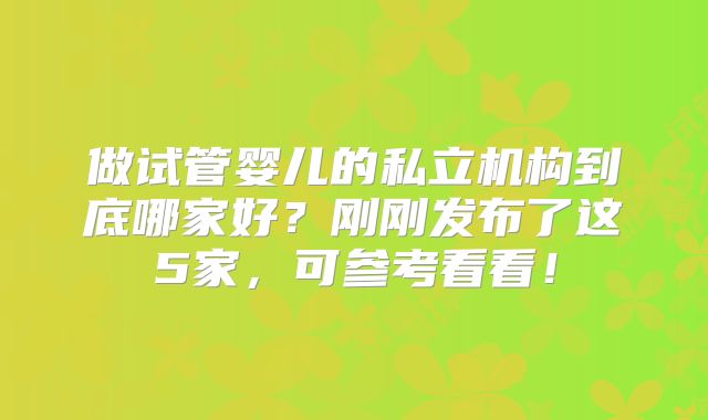 做试管婴儿的私立机构到底哪家好?刚刚发布了这5家,可参考看看!