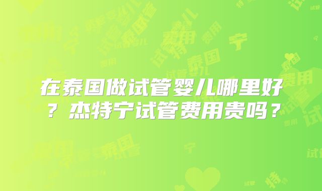 在泰国做试管婴儿哪里好?杰特宁试管费用贵吗?