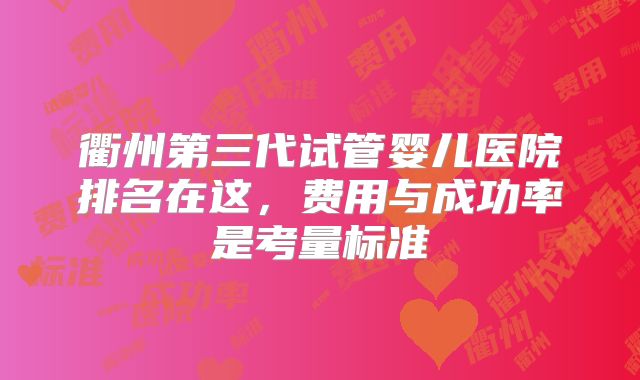 衢州第三代试管婴儿医院排名在这,费用与成功率是考量标准