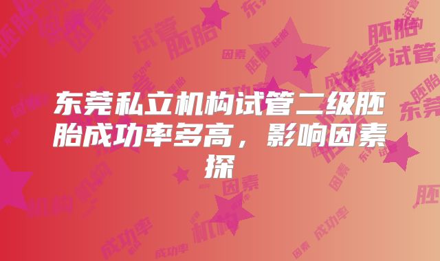 东莞私立机构试管二级胚胎成功率多高,影响因素探