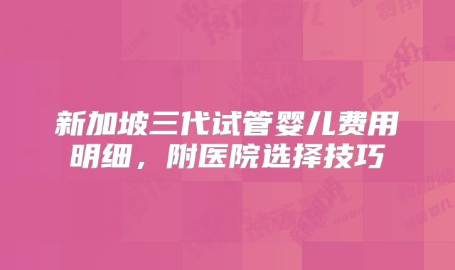 新加坡三代试管婴儿费用明细，附医院选择技巧