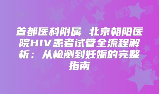 首都医科附属 北京朝阳医院HIV患者试管全流程解析：从检测到妊娠的完整指南