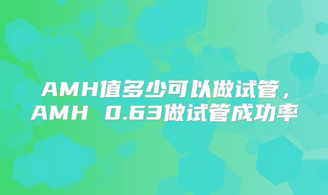 AMH值多少可以做试管，AMH 0.63做试管成功率