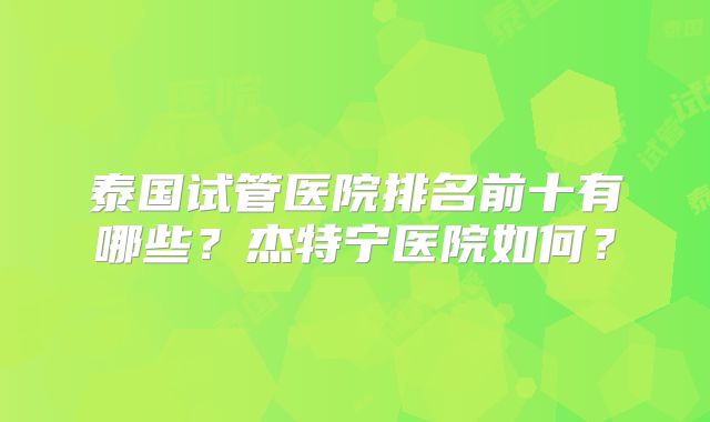 泰国试管医院排名前十有哪些?杰特宁医院如何?