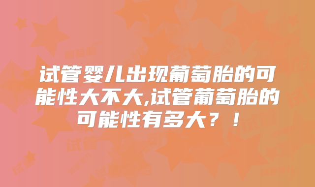 试管婴儿出现葡萄胎的可能性大不大,试管葡萄胎的可能性有多大?!