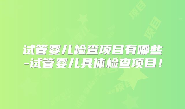 试管婴儿检查项目有哪些-试管婴儿具体检查项目！