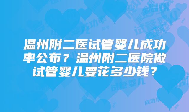 温州附二医试管婴儿成功率公布？温州附二医院做试管婴儿要花多少钱？
