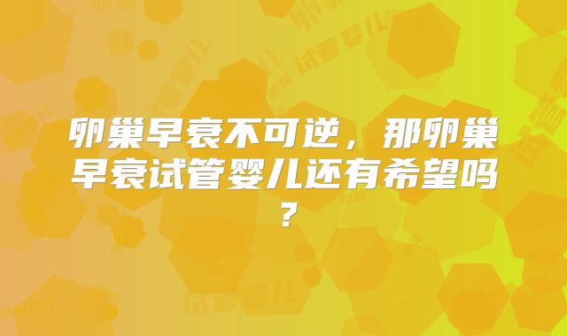 卵巢早衰不可逆,那卵巢早衰试管婴儿还有希望吗?