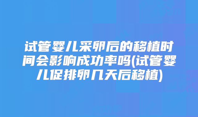 试管婴儿采卵后的移植时间会影响成功率吗(试管婴儿促排卵几天后移植)