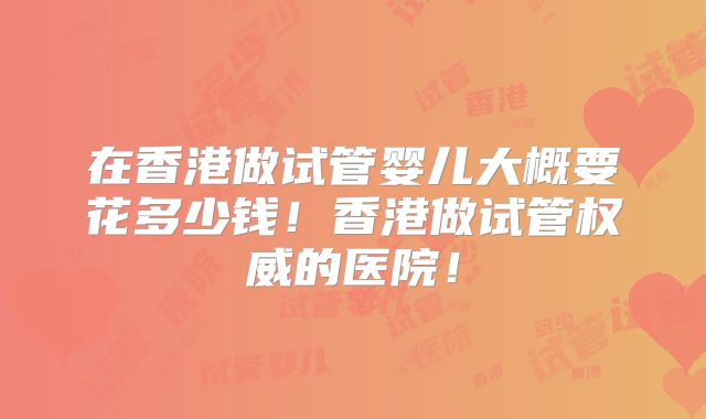 在香港做试管婴儿大概要花多少钱!香港做试管权威的医院!