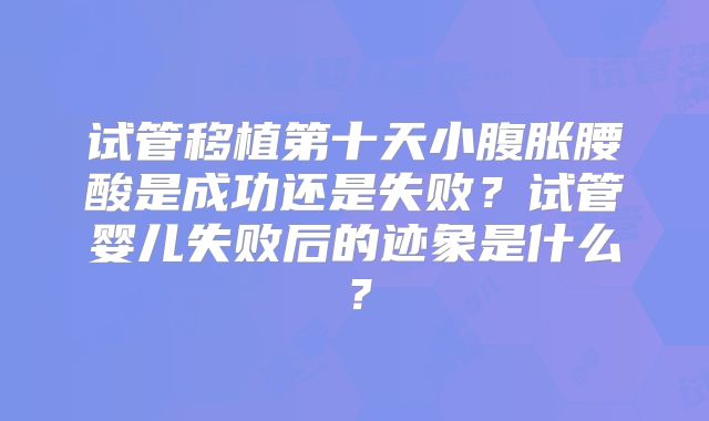 试管移植第十天小腹胀腰酸是成功还是失败？试管婴儿失败后的迹象是什么？