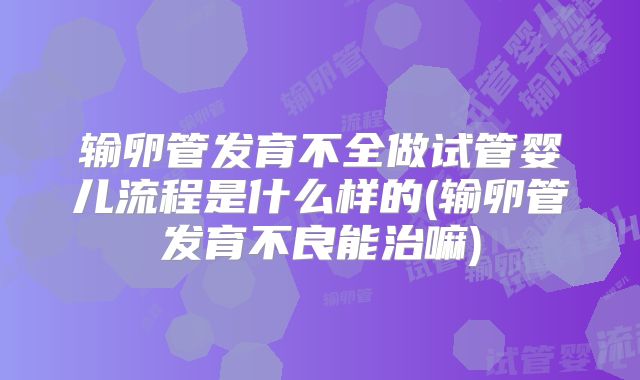 输卵管发育不全做试管婴儿流程是什么样的(输卵管发育不良能治嘛)